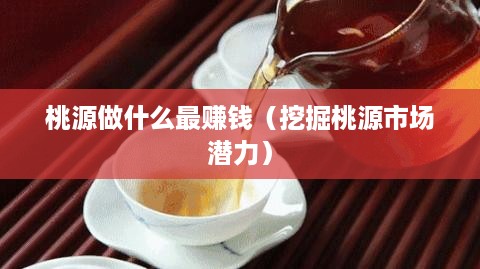 桃源做什么最赚钱（挖掘桃源市场潜力）