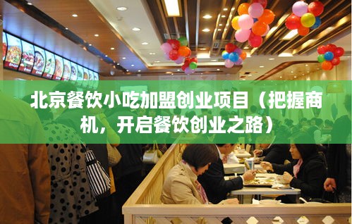 北京餐饮小吃加盟创业项目（把握商机，开启餐饮创业之路）