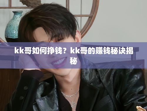 kk哥如何挣钱？kk哥的赚钱秘诀揭秘