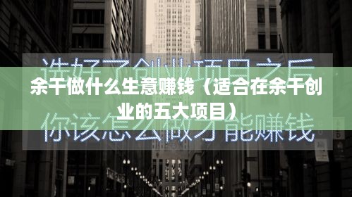 余干做什么生意赚钱（适合在余干创业的五大项目）