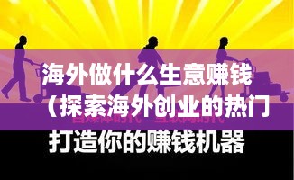 海外做什么生意赚钱（探索海外创业的热门行业与机会）
