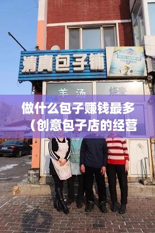 做什么包子赚钱最多（创意包子店的经营策略）