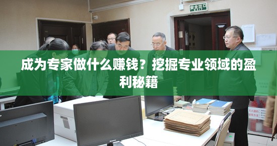 成为专家做什么赚钱？挖掘专业领域的盈利秘籍
