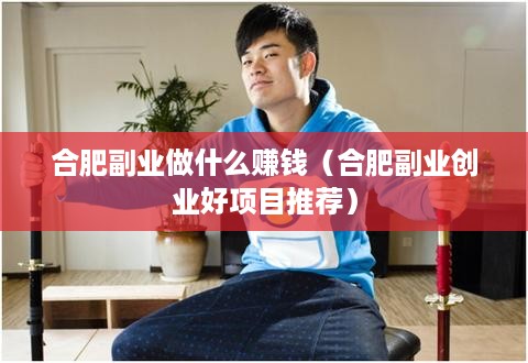 合肥副业做什么赚钱（合肥副业创业好项目推荐）