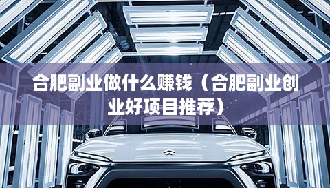 合肥副业做什么赚钱（合肥副业创业好项目推荐）