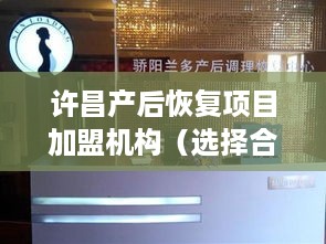 许昌产后恢复项目加盟机构（选择合适的加盟机构进行产后恢复）