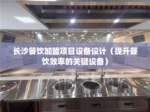 长沙餐饮加盟项目设备设计（提升餐饮效率的关键设备）
