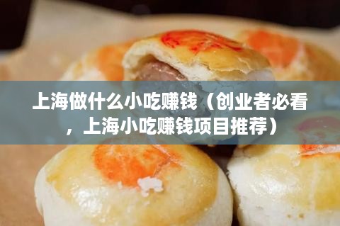 上海做什么小吃赚钱（创业者必看，上海小吃赚钱项目推荐）