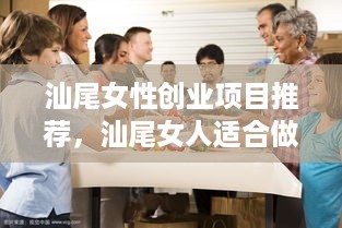 汕尾女性创业项目推荐，汕尾女人适合做哪些赚钱的生意