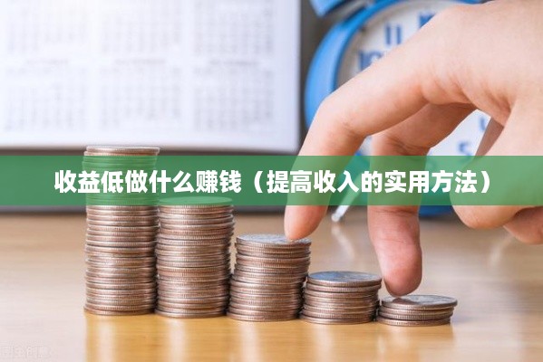 收益低做什么赚钱（提高收入的实用方法）