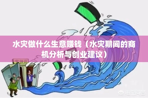 水灾做什么生意赚钱（水灾期间的商机分析与创业建议）