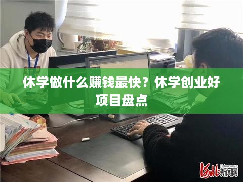 休学做什么赚钱最快？休学创业好项目盘点