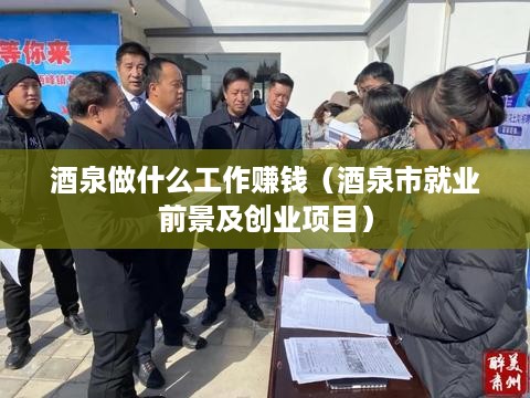 酒泉做什么工作赚钱（酒泉市就业前景及创业项目）