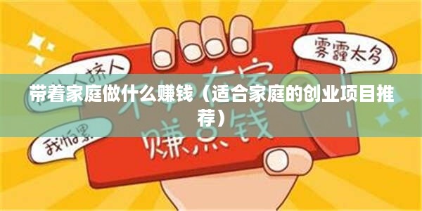 带着家庭做什么赚钱（适合家庭的创业项目推荐）