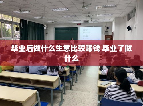 毕业后做什么生意比较赚钱 毕业了做什么