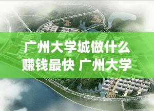 广州大学城做什么赚钱最快 广州大学城是干什么的