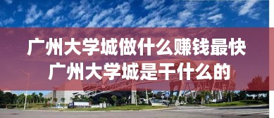 广州大学城做什么赚钱最快 广州大学城是干什么的