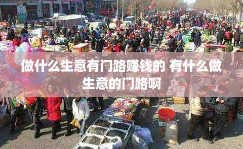 做什么生意有门路赚钱的 有什么做生意的门路啊