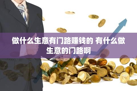 做什么生意有门路赚钱的 有什么做生意的门路啊