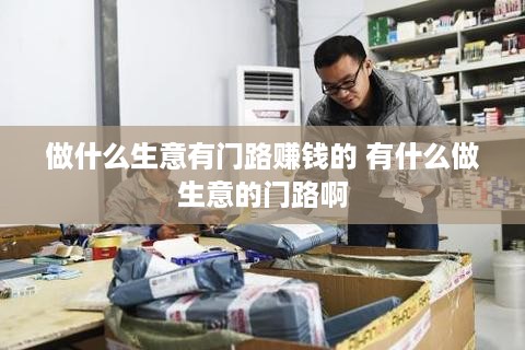 做什么生意有门路赚钱的 有什么做生意的门路啊