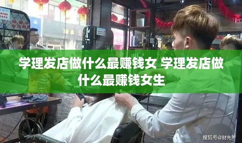 学理发店做什么最赚钱女 学理发店做什么最赚钱女生