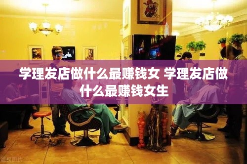 学理发店做什么最赚钱女 学理发店做什么最赚钱女生