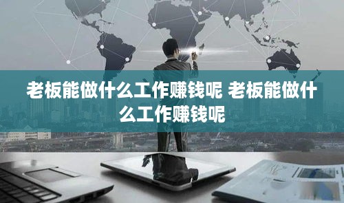 老板能做什么工作赚钱呢 老板能做什么工作赚钱呢