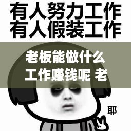 老板能做什么工作赚钱呢 老板能做什么工作赚钱呢