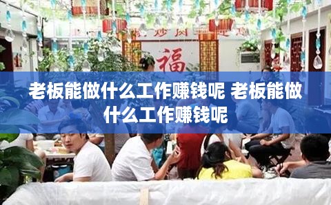 老板能做什么工作赚钱呢 老板能做什么工作赚钱呢