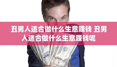 丑男人适合做什么生意赚钱 丑男人适合做什么生意赚钱呢