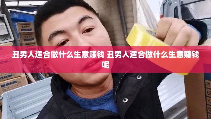 丑男人适合做什么生意赚钱 丑男人适合做什么生意赚钱呢