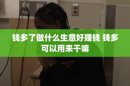 钱多了做什么生意好赚钱 钱多可以用来干嘛