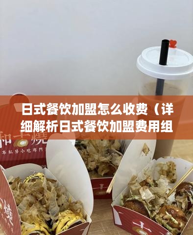 日式餐饮加盟怎么收费（详细解析日式餐饮加盟费用组成）