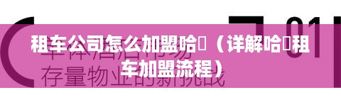 租车公司怎么加盟哈啰（详解哈啰租车加盟流程）