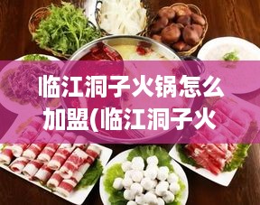 临江洞子火锅怎么加盟(临江洞子火锅加盟流程详解)