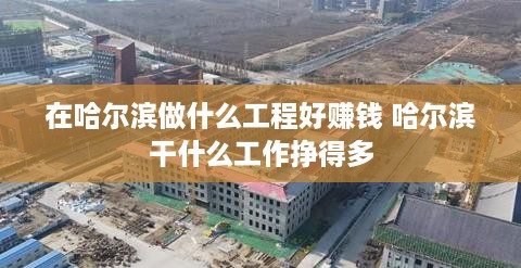 在哈尔滨做什么工程好赚钱 哈尔滨干什么工作挣得多