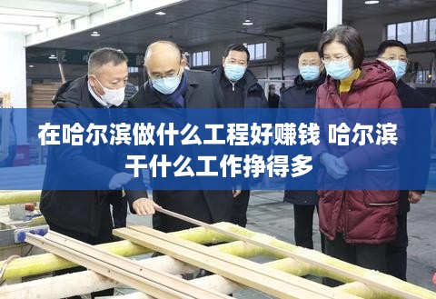 在哈尔滨做什么工程好赚钱 哈尔滨干什么工作挣得多