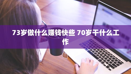 73岁做什么赚钱快些 70岁干什么工作