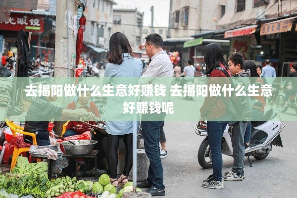 去揭阳做什么生意好赚钱 去揭阳做什么生意好赚钱呢