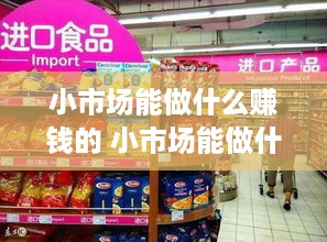 小市场能做什么赚钱的 小市场能做什么赚钱的项目