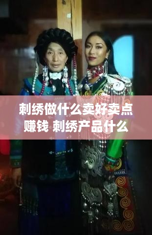刺绣做什么卖好卖点赚钱 刺绣产品什么最好卖
