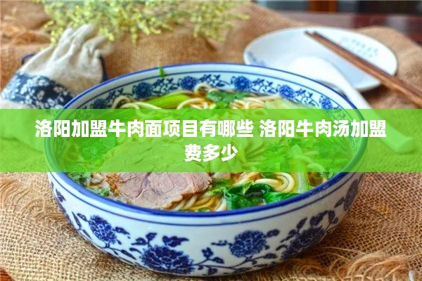 洛阳加盟牛肉面项目有哪些 洛阳牛肉汤加盟费多少