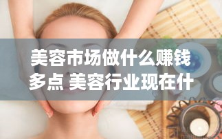 美容市场做什么赚钱多点 美容行业现在什么项目比较火爆