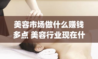 美容市场做什么赚钱多点 美容行业现在什么项目比较火爆