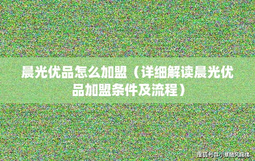 晨光优品怎么加盟（详细解读晨光优品加盟条件及流程）