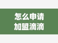 怎么申请加盟滴滴专车（滴滴专车加盟流程详解）