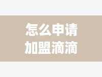 怎么申请加盟滴滴专车（滴滴专车加盟流程详解）