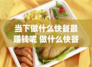当下做什么快餐最赚钱呢 做什么快餐好