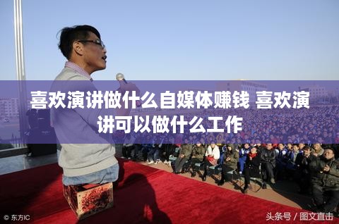 喜欢演讲做什么自媒体赚钱 喜欢演讲可以做什么工作