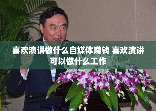 喜欢演讲做什么自媒体赚钱 喜欢演讲可以做什么工作